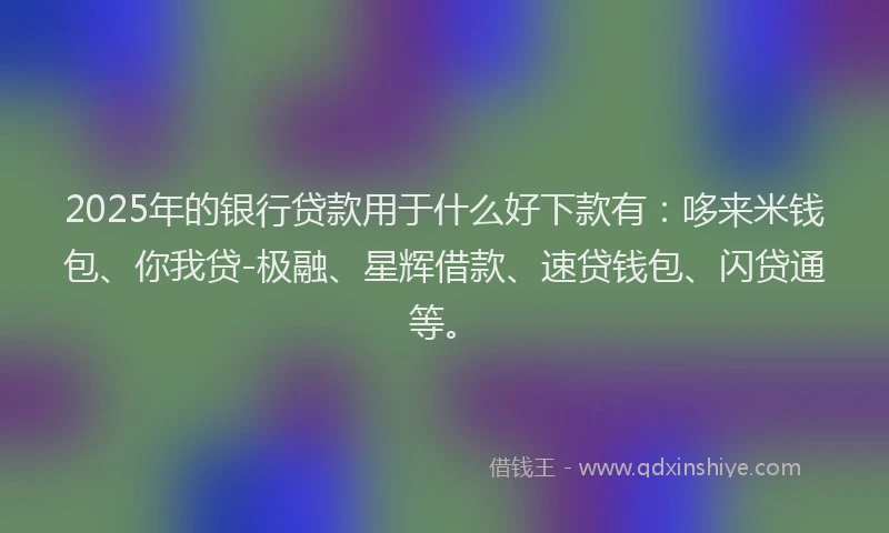 2025年的银行贷款用于什么好下款有：哆来米钱包、你我贷-极融、星辉借款、速贷钱包、闪贷通等。