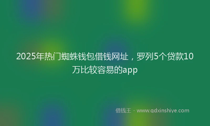 2025年热门蜘蛛钱包借钱网址,罗列5个贷款10万比较容易的app