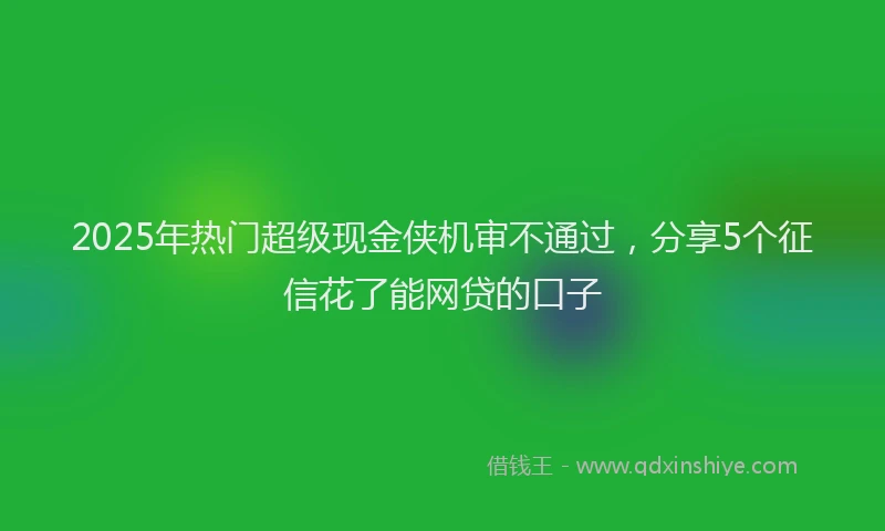 2025年热门超级现金侠机审不通过,分享5个征信花了能网贷的口子