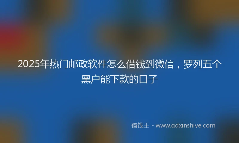 2025年热门邮政软件怎么借钱到微信，罗列五个黑户能下款的口子