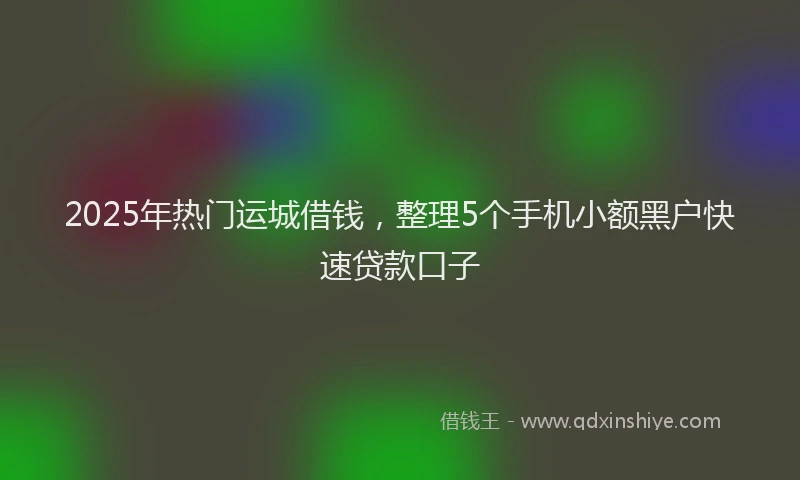2025年热门运城借钱,整理5个手机小额黑户快速贷款口子
