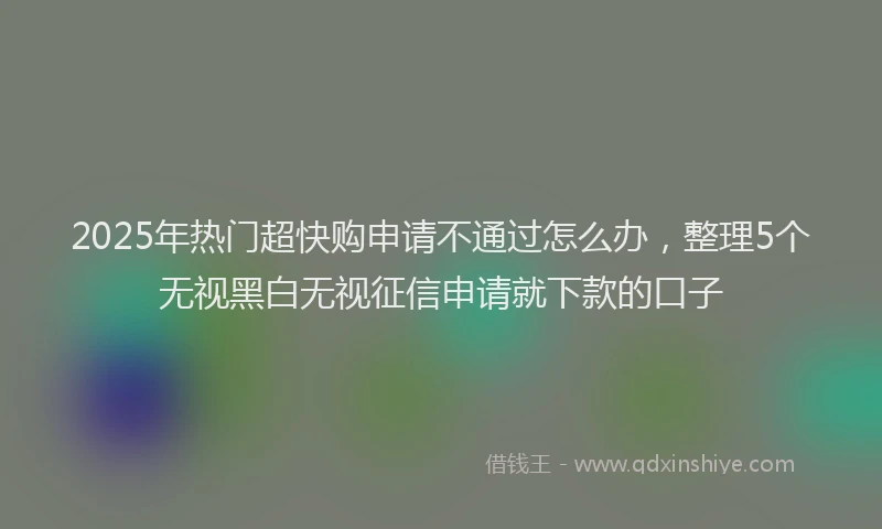2025年热门超快购申请不通过怎么办，整理5个无视黑白无视征信申请就下款的口子