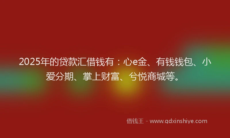 2025年的贷款汇借钱有:心e金、有钱钱包、小爱分期、掌上财富、兮悦商城等。