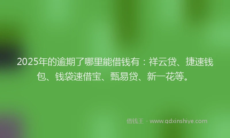 2025年的逾期了哪里能借钱有:祥云贷、捷速钱包、钱袋速借宝、甄易贷、新一花等。