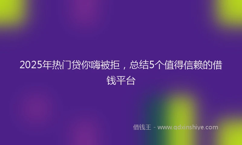 2025年热门贷你嗨被拒，总结5个值得信赖的借钱平台