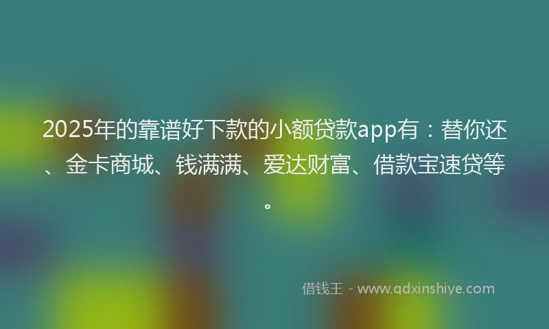 2025年的靠谱好下款的小额贷款app有：替你还、金卡商城、钱满满、爱达财富、借款宝速贷等。