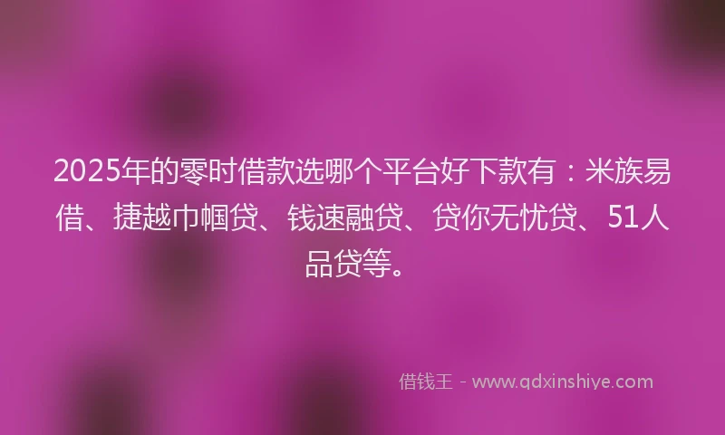 2025年的零时借款选哪个平台好下款有:米族易借、捷越巾帼贷、钱速融贷、贷你无忧贷、51人品贷等。