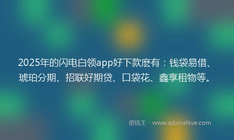 2025年的闪电白领app好下款麽有：钱袋易借、琥珀分期、招联好期贷、口袋花、鑫享租物等。