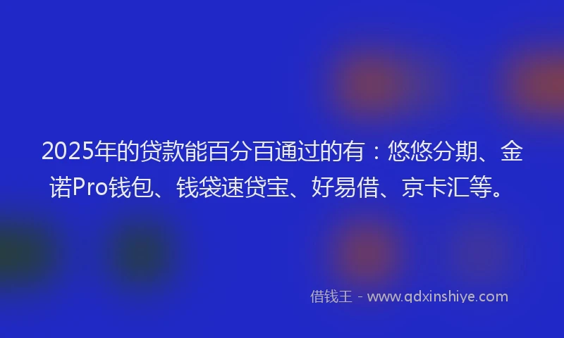 2025年的贷款能百分百通过的有:悠悠分期、金诺Pro钱包、钱袋速贷宝、好易借、京卡汇等。
