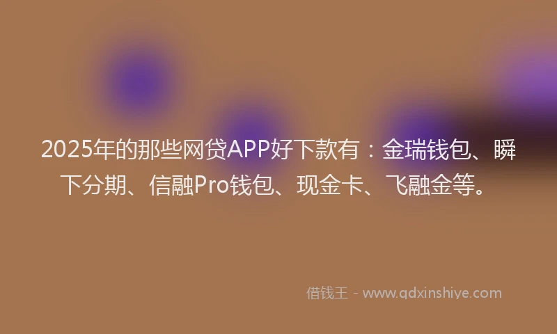 2025年的那些网贷APP好下款有：金瑞钱包、瞬下分期、信融Pro钱包、现金卡、飞融金等。