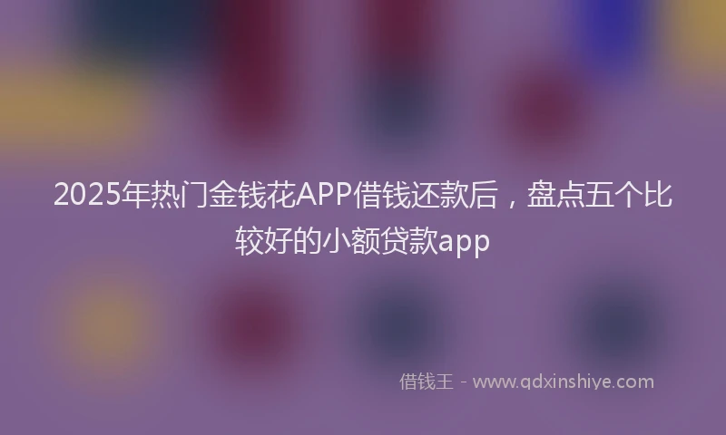 2025年热门金钱花APP借钱还款后,盘点五个比较好的小额贷款app