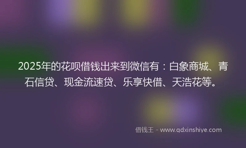 2025年的花呗借钱出来到微信有:白象商城、青石信贷、现金流速贷、乐享快借、天浩花等。