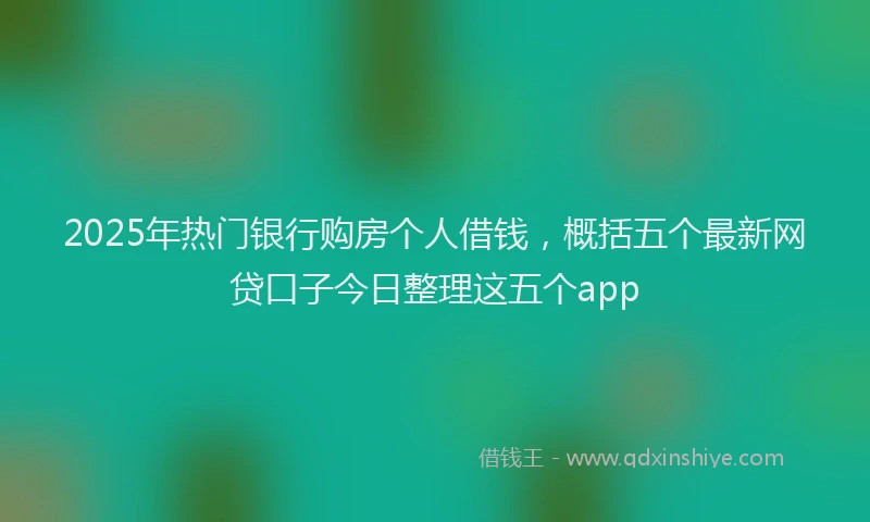 2025年热门银行购房个人借钱，概括五个最新网贷口子今日整理这五个app