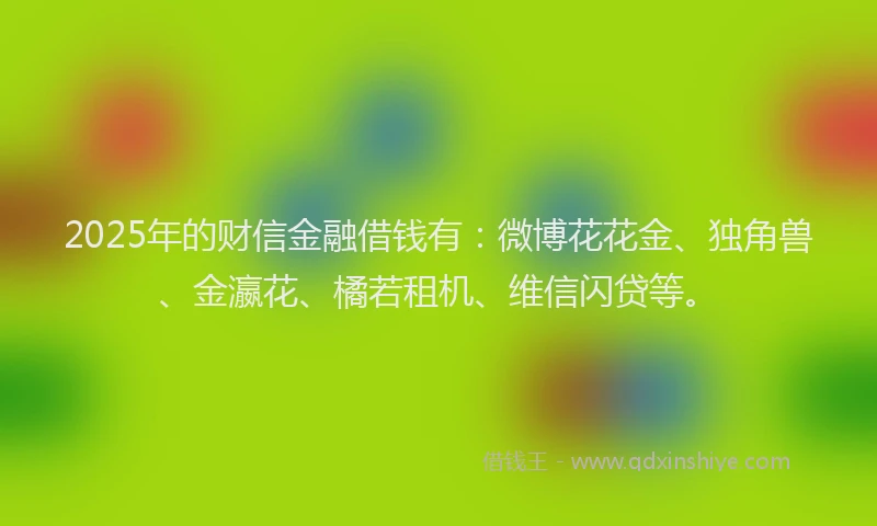 2025年的财信金融借钱有:微博花花金、独角兽、金瀛花、橘若租机、维信闪贷等。