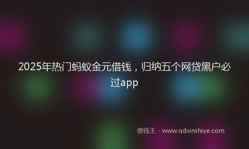2025年热门蚂蚁金元借钱，归纳五个网贷黑户必过app