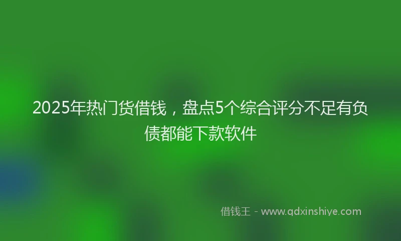2025年热门货借钱，盘点5个综合评分不足有负债都能下款软件