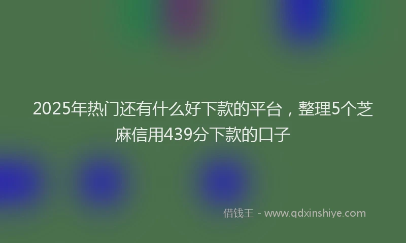 2025年热门还有什么好下款的平台，整理5个芝麻信用439分下款的口子