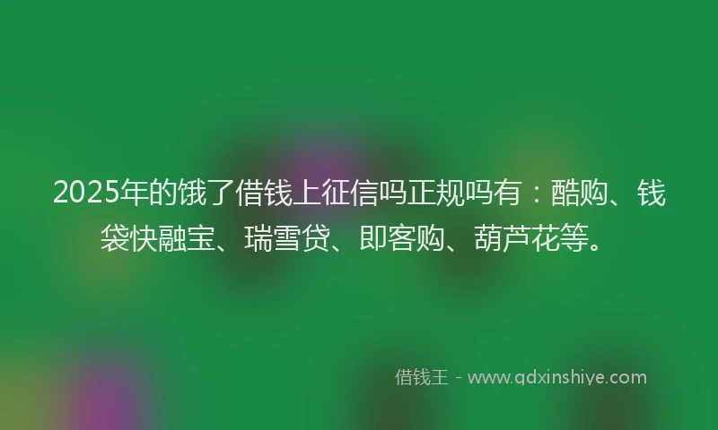 2025年的饿了借钱上征信吗正规吗有:酷购、钱袋快融宝、瑞雪贷、即客购、葫芦花等。