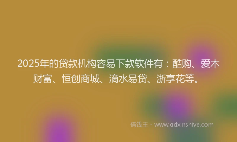 2025年的贷款机构容易下款软件有:酷购、爱木财富、恒创商城、滴水易贷、浙享花等。