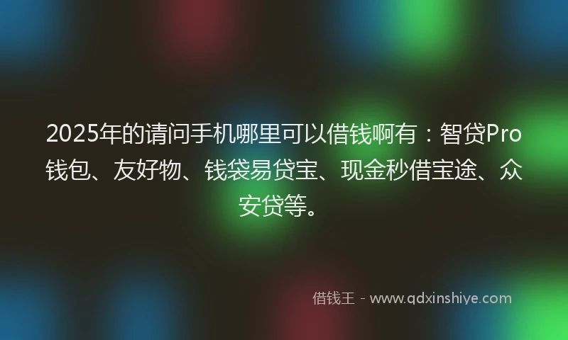 2025年的请问手机哪里可以借钱啊有：智贷Pro钱包、友好物、钱袋易贷宝、现金秒借宝途、众安贷等。