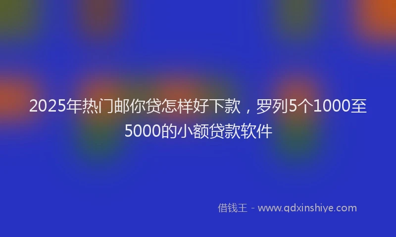 2025年热门邮你贷怎样好下款,罗列5个1000至5000的小额贷款软件
