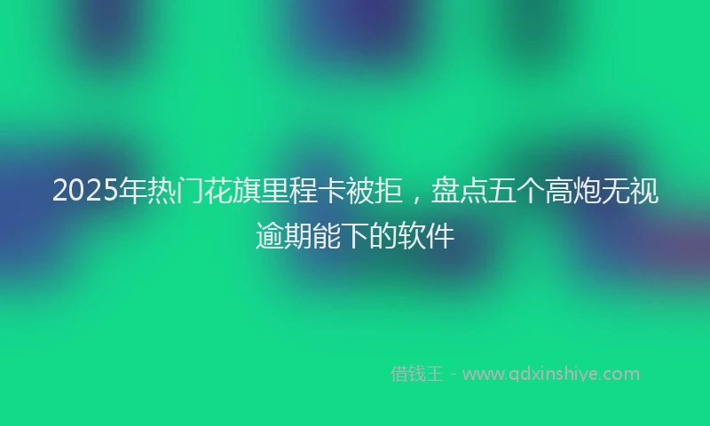 2025年热门花旗里程卡被拒，盘点五个高炮无视逾期能下的软件