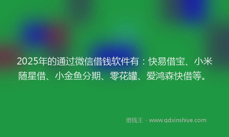 2025年的通过微信借钱软件有:快易借宝、小米随星借、小金鱼分期、零花罐、爱鸿森快借等。