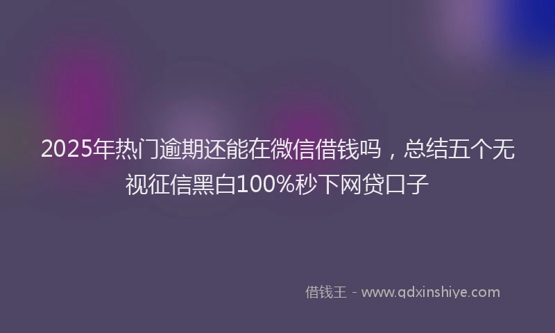 2025年热门逾期还能在微信借钱吗，总结五个无视征信黑白100%秒下网贷口子