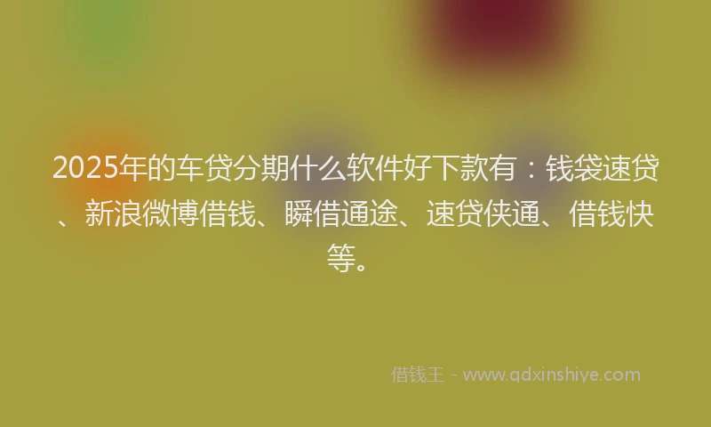 2025年的车贷分期什么软件好下款有：钱袋速贷、新浪微博借钱、瞬借通途、速贷侠通、借钱快等。