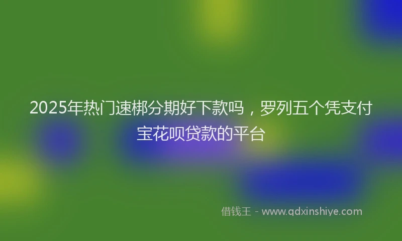 2025年热门速梆分期好下款吗，罗列五个凭支付宝花呗贷款的平台