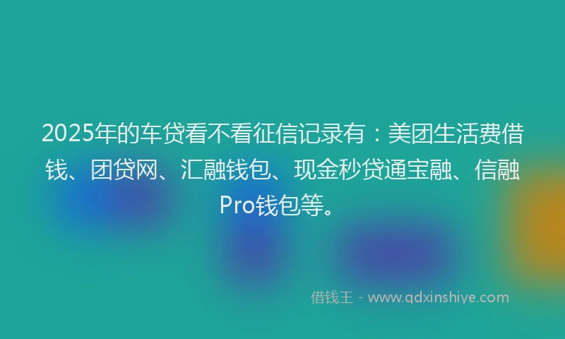 2025年的车贷看不看征信记录有：美团生活费借钱、团贷网、汇融钱包、现金秒贷通宝融、信融Pro钱包等。
