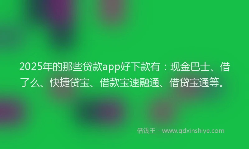 2025年的那些贷款app好下款有：现金巴士、借了么、快捷贷宝、借款宝速融通、借贷宝通等。