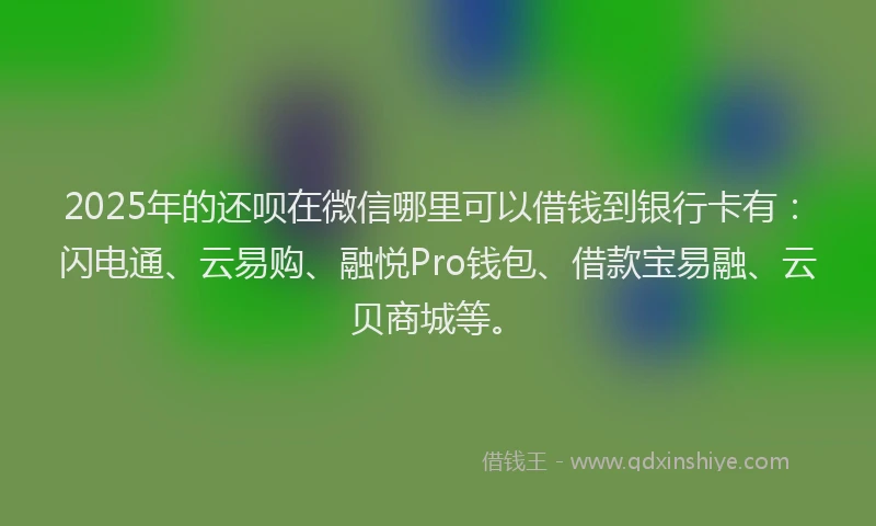 2025年的还呗在微信哪里可以借钱到银行卡有：闪电通、云易购、融悦Pro钱包、借款宝易融、云贝商城等。