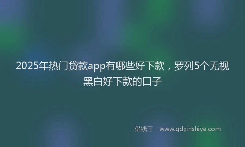 2025年热门贷款app有哪些好下款，罗列5个无视黑白好下款的口子
