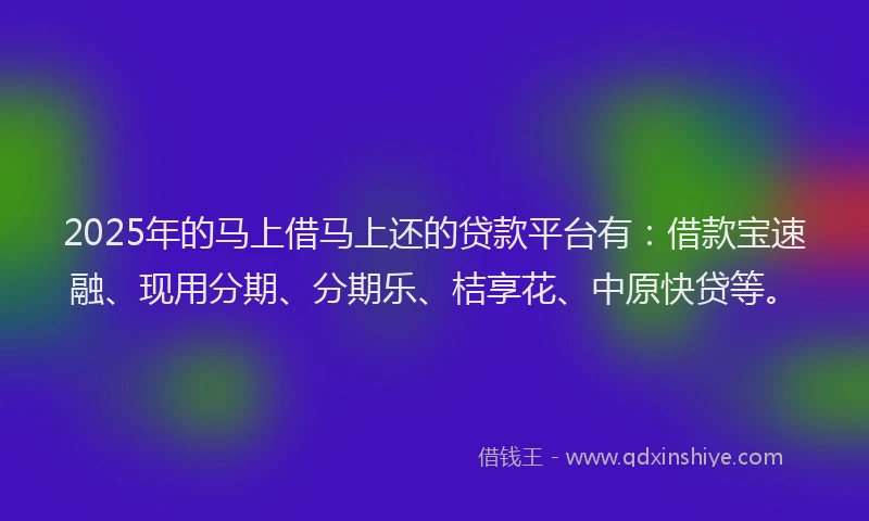 2025年的马上借马上还的贷款平台有：借款宝速融、现用分期、分期乐、桔享花、中原快贷等。