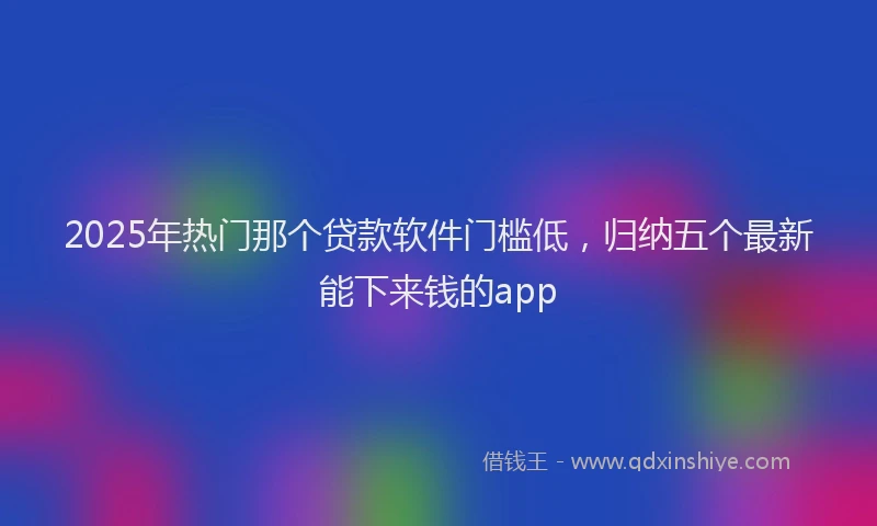 2025年热门那个贷款软件门槛低，归纳五个最新能下来钱的app
