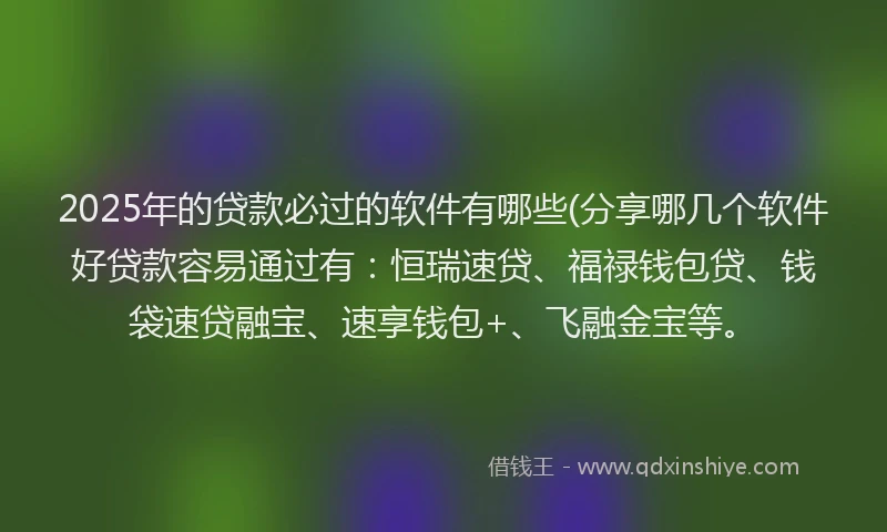 2025年的贷款必过的软件有哪些(分享哪几个软件好贷款容易通过有:恒瑞速贷、福禄钱包贷、钱袋速贷融宝、速享钱包+、飞融金宝等。