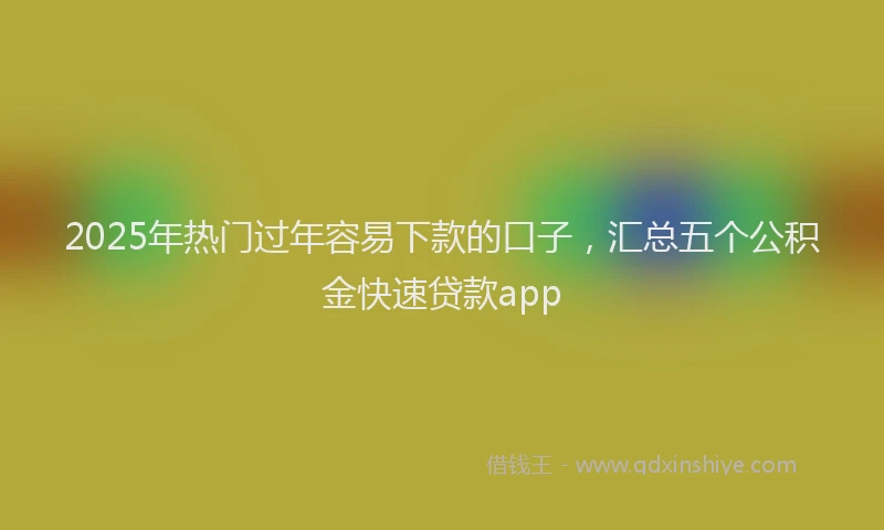 2025年热门过年容易下款的口子,汇总五个公积金快速贷款app