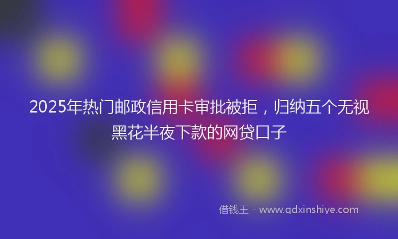 2025年热门邮政信用卡审批被拒,归纳五个无视黑花半夜下款的网贷口子