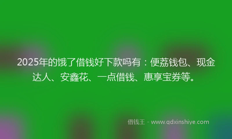 2025年的饿了借钱好下款吗有:便荔钱包、现金达人、安鑫花、一点借钱、惠享宝券等。