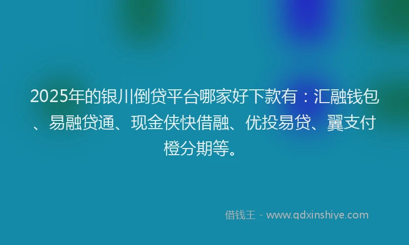 2025年的银川倒贷平台哪家好下款有：汇融钱包、易融贷通、现金侠快借融、优投易贷、翼支付橙分期等。