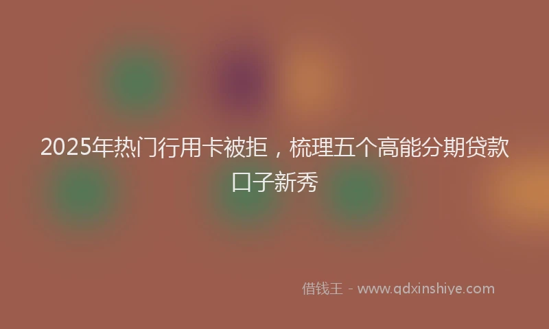2025年热门行用卡被拒，梳理五个高能分期贷款口子新秀
