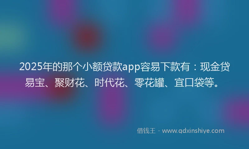 2025年的那个小额贷款app容易下款有:现金贷易宝、聚财花、时代花、零花罐、宜口袋等。