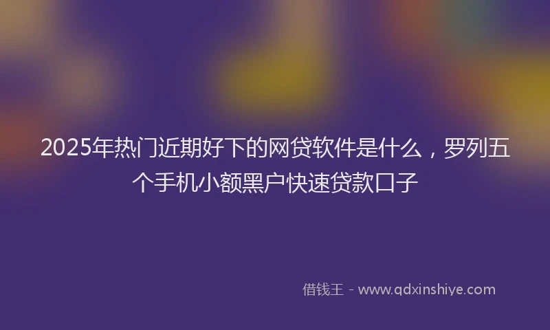 2025年热门近期好下的网贷软件是什么,罗列五个手机小额黑户快速贷款口子