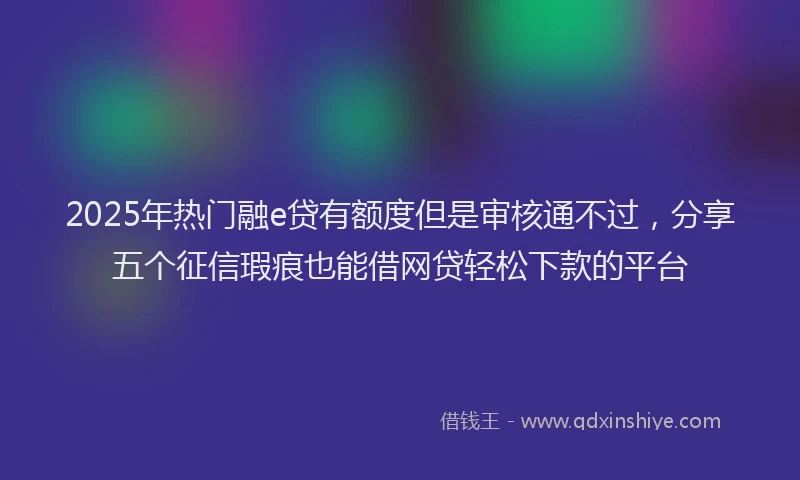 2025年热门融e贷有额度但是审核通不过，分享五个征信瑕疵也能借网贷轻松下款的平台