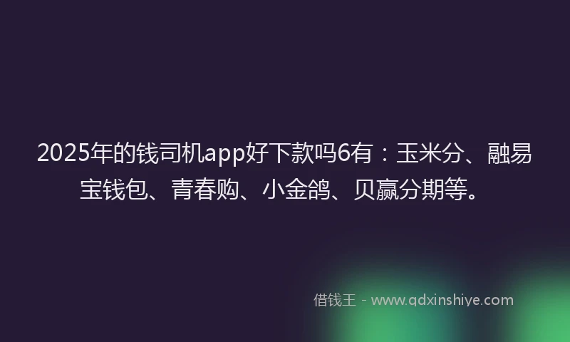 2025年的钱司机app好下款吗6有：玉米分、融易宝钱包、青春购、小金鸽、贝赢分期等。