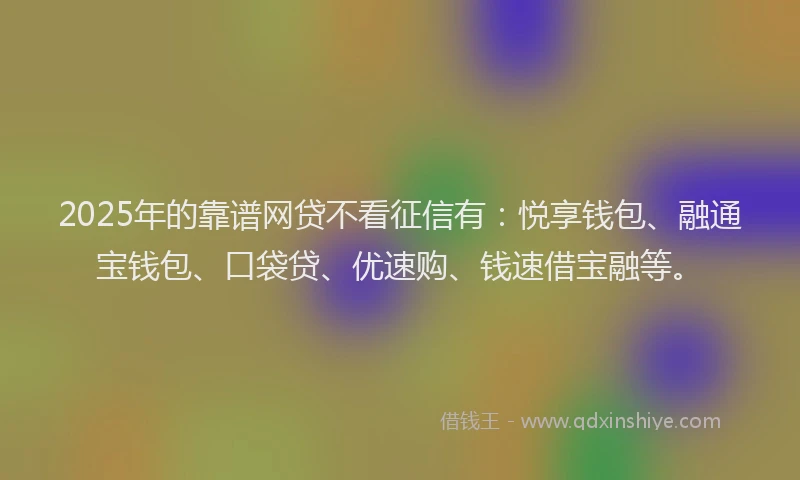 2025年的靠谱网贷不看征信有：悦享钱包、融通宝钱包、口袋贷、优速购、钱速借宝融等。