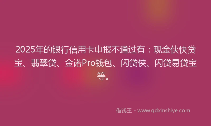 2025年的银行信用卡申报不通过有:现金侠快贷宝、翡翠贷、金诺Pro钱包、闪贷侠、闪贷易贷宝等。