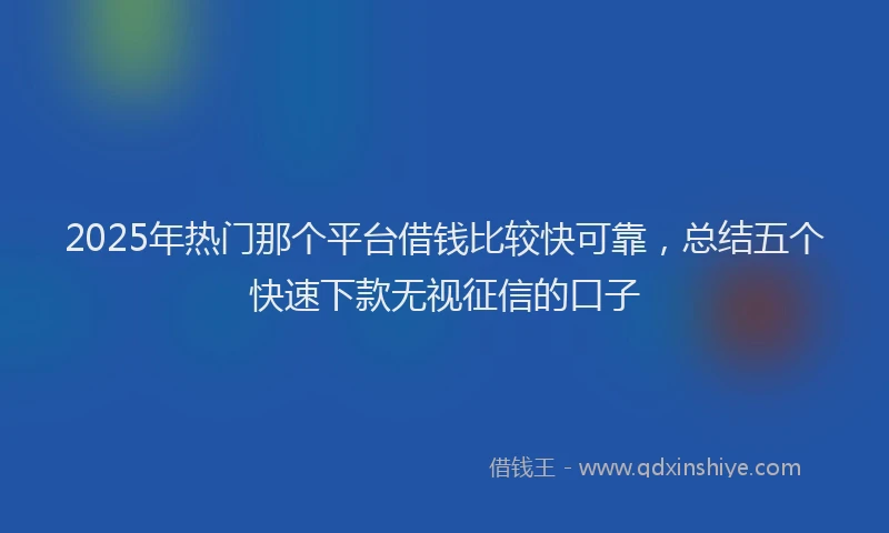 2025年热门那个平台借钱比较快可靠，总结五个快速下款无视征信的口子