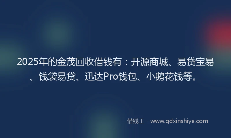 2025年的金茂回收借钱有：开源商城、易贷宝易、钱袋易贷、迅达Pro钱包、小鹅花钱等。